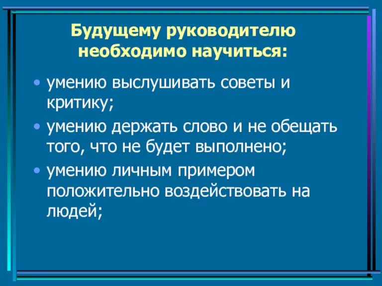 Будущему руководителю необходимо научиться: умению выслушивать советы и критику; умению держать слово