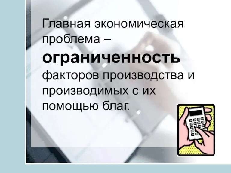 Главная экономическая проблема – ограниченность факторов производства и производимых с их помощью благ.