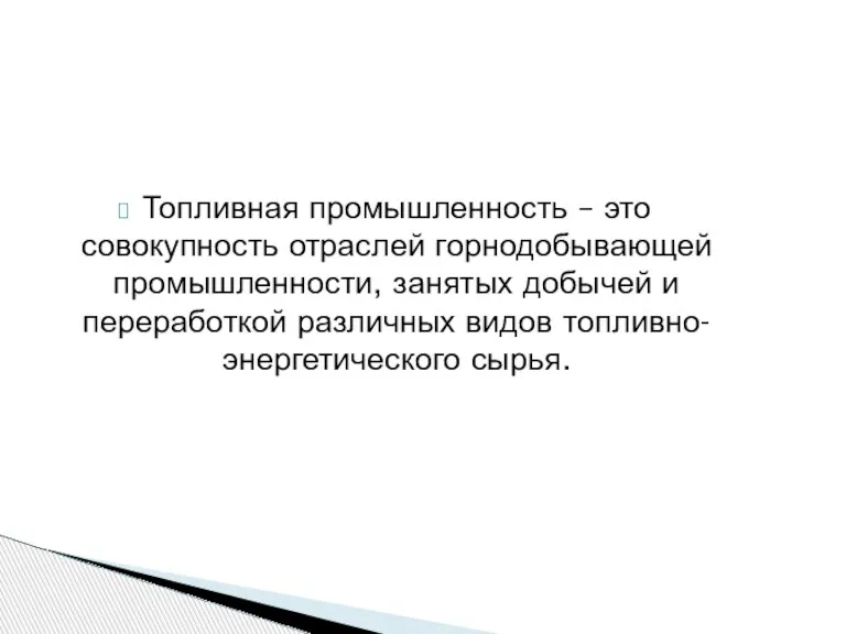 Топливная промышленность – это совокупность отраслей горнодобывающей промышленности, занятых добычей и переработкой различных видов топливно-энергетического сырья.