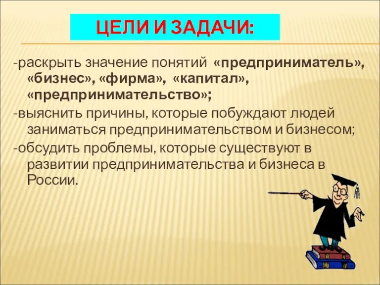 ЦЕЛИ И ЗАДАЧИ: -раскрыть значение понятий «предприниматель», «бизнес», «фирма», «капитал», «предпринимательство»; -выяснить