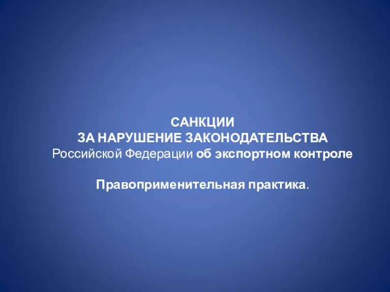 САНКЦИИ ЗА НАРУШЕНИЕ ЗАКОНОДАТЕЛЬСТВА Российской Федерации об экспортном контроле Правоприменительная практика.