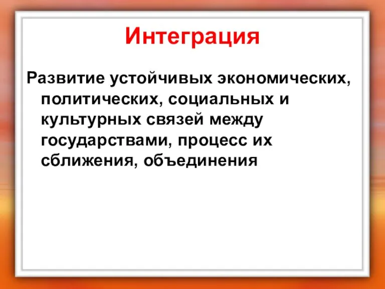 Интеграция Развитие устойчивых экономических, политических, социальных и культурных связей между государствами, процесс их сближения, объединения