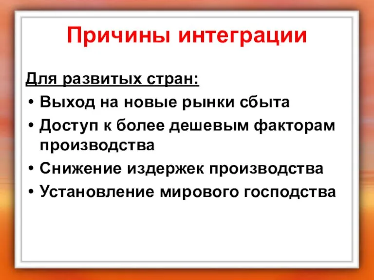 Причины интеграции Для развитых стран: Выход на новые рынки сбыта Доступ к