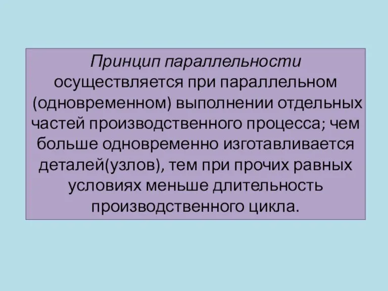 Принцип параллельности осуществляется при параллельном(одновременном) выполнении отдельных частей производственного процесса; чем больше