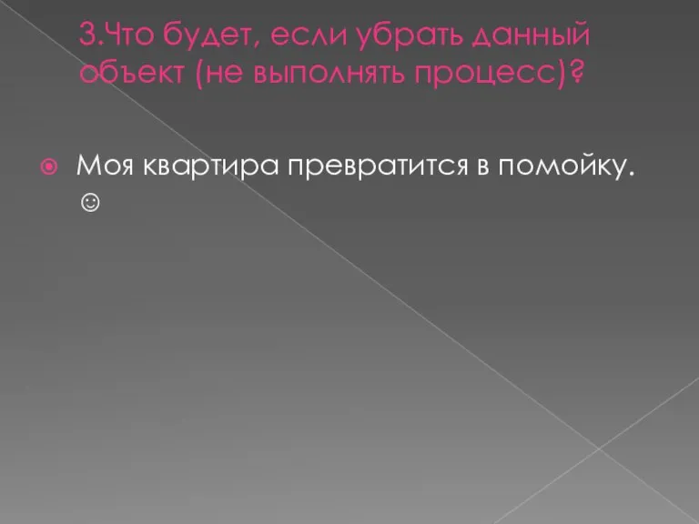 3.Что будет, если убрать данный объект (не выполнять процесс)? Моя квартира превратится в помойку. 