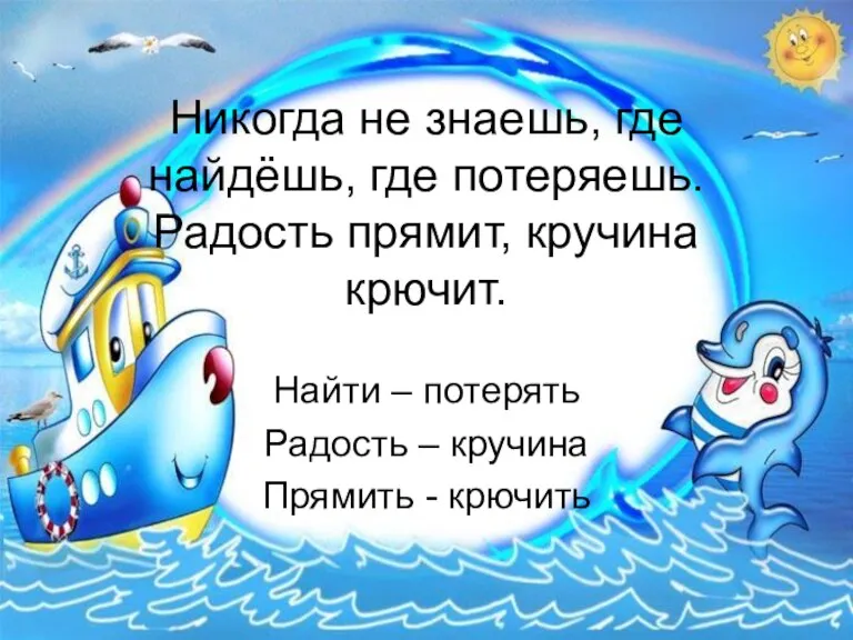 Никогда не знаешь, где найдёшь, где потеряешь. Радость прямит, кручина крючит. Найти