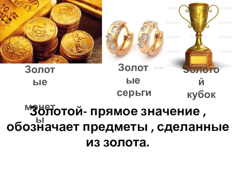 Золотые монеты Золотые серьги Золотой кубок Золотой- прямое значение , обозначает предметы , сделанные из золота.