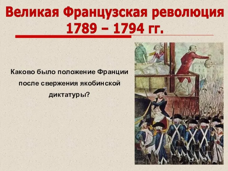 Великая Французская революция 1789 – 1794 гг. Каково было положение Франции после свержения якобинской диктатуры?