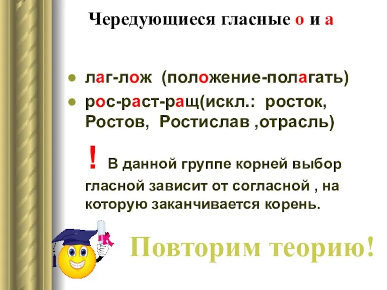 Чередующиеся гласные о и а лаг-лож (положение-полагать) рос-раст-ращ(искл.: росток, Ростов, Ростислав ,отрасль)