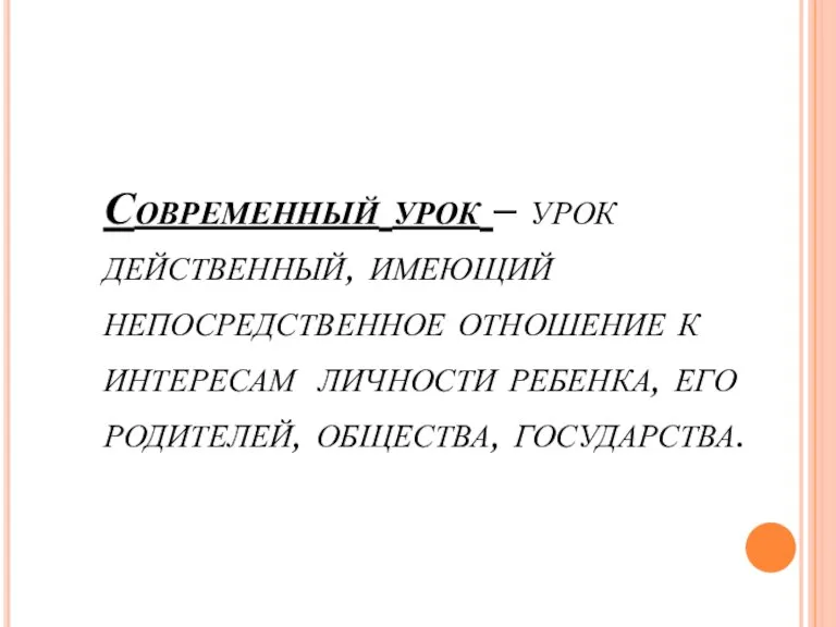 Современный урок – урок действенный, имеющий непосредственное отношение к интересам личности ребенка, его родителей, общества, государства.