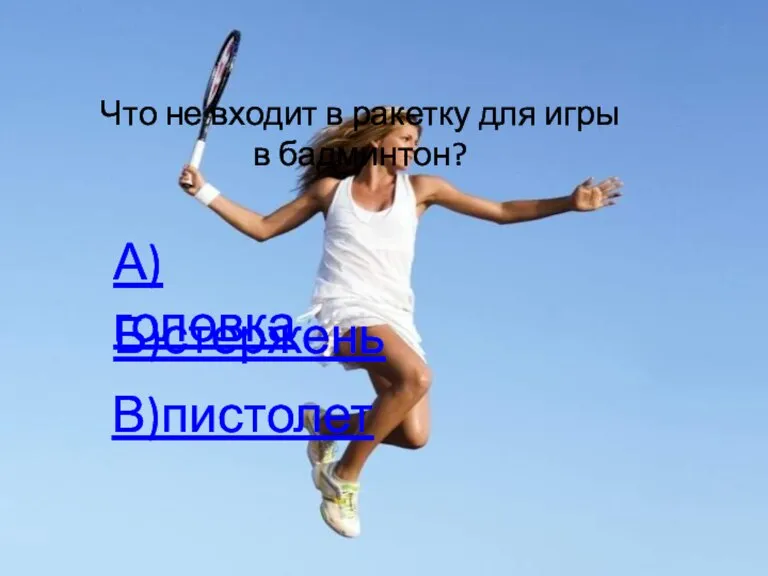 Что не входит в ракетку для игры в бадминтон? А)головка Б)стержень В)пистолет