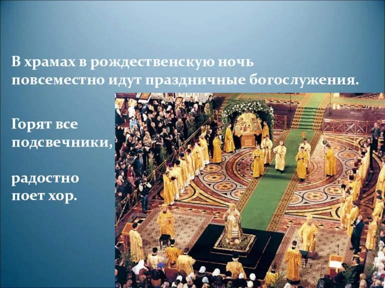 В храмах в рождественскую ночь повсеместно идут праздничные богослужения. Горят все подсвечники, радостно поет хор.