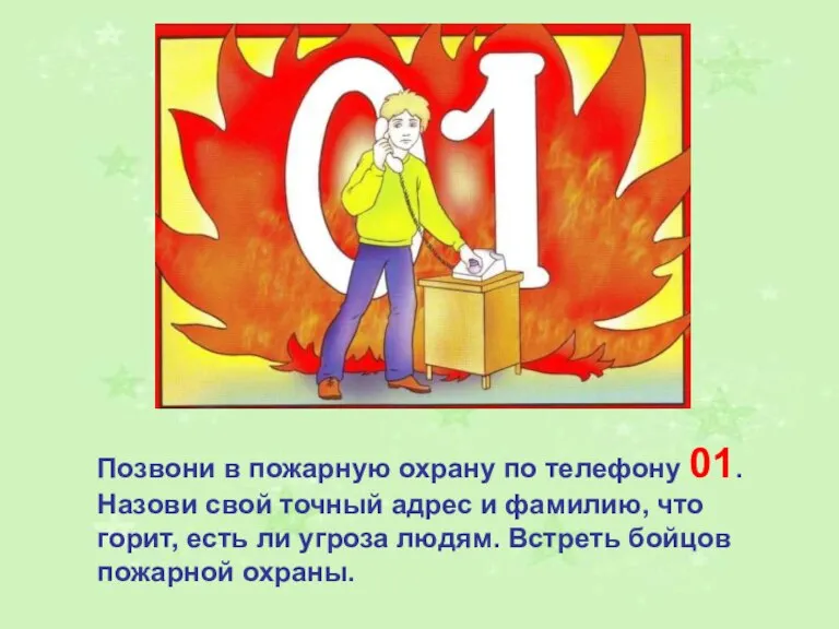 Позвони в пожарную охрану по телефону 01. Назови свой точный адрес и