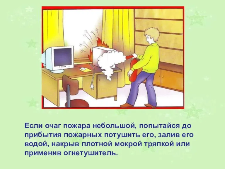 Если очаг пожара небольшой, попытайся до прибытия пожарных потушить его, залив его