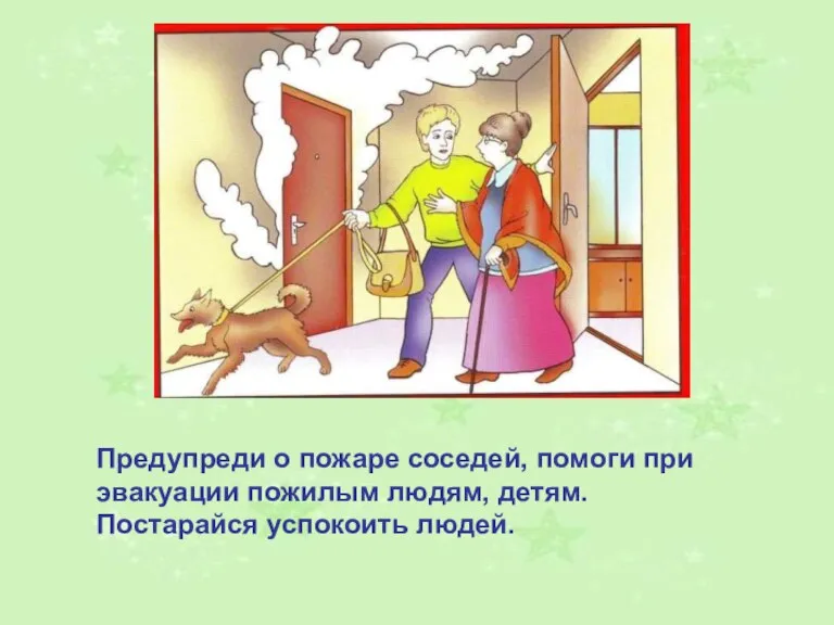 Предупреди о пожаре соседей, помоги при эвакуации пожилым людям, детям. Постарайся успокоить людей.