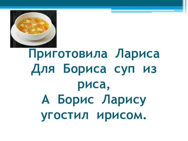 Приготовила Лариса Для Бориса суп из риса, А Борис Ларису угостил ирисом.