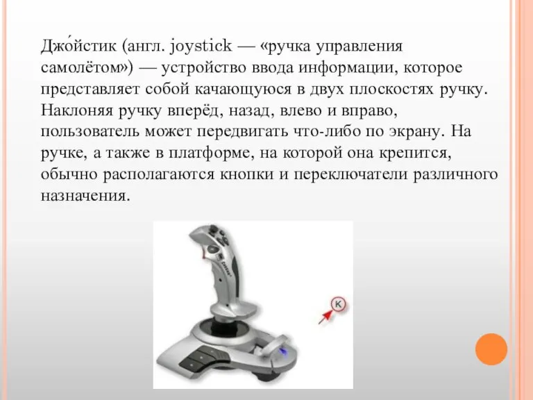 Джо́йстик (англ. joystick — «ручка управления самолётом») — устройство ввода информации, которое