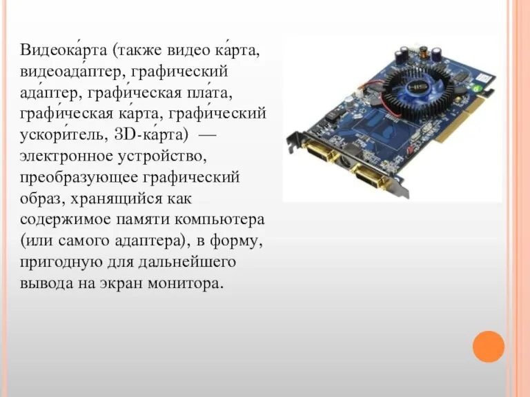 Видеока́рта (также видео ка́рта, видеоада́птер, графический ада́птер, графи́ческая пла́та, графи́ческая ка́рта, графи́ческий