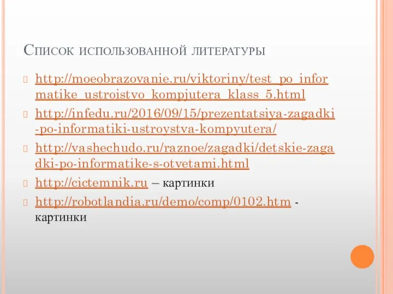 Список использованной литературы http://moeobrazovanie.ru/viktoriny/test_po_informatike_ustroistvo_kompjutera_klass_5.html http://infedu.ru/2016/09/15/prezentatsiya-zagadki-po-informatiki-ustroystva-kompyutera/ http://vashechudo.ru/raznoe/zagadki/detskie-zagadki-po-informatike-s-otvetami.html http://cictemnik.ru – картинки http://robotlandia.ru/demo/comp/0102.htm - картинки
