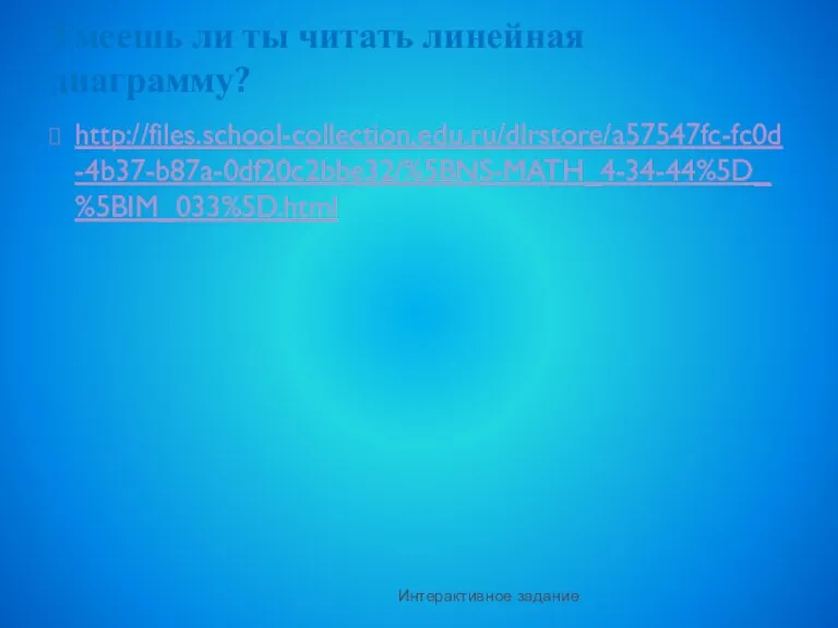 Умеешь ли ты читать линейная диаграмму? Интерактивное задание http://files.school-collection.edu.ru/dlrstore/a57547fc-fc0d-4b37-b87a-0df20c2bbe32/%5BNS-MATH_4-34-44%5D_%5BIM_033%5D.html