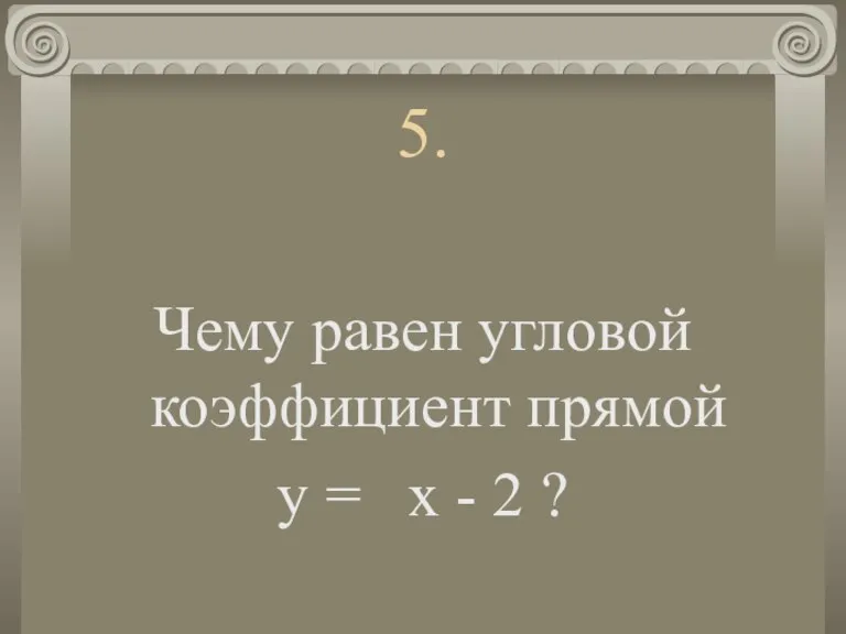 5. Чему равен угловой коэффициент прямой у = х - 2 ?