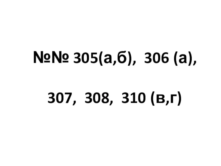 №№ 305(а,б), 306 (а), 307, 308, 310 (в,г)