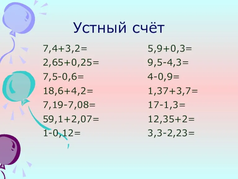 Устный счёт 7,4+3,2= 2,65+0,25= 7,5-0,6= 18,6+4,2= 7,19-7,08= 59,1+2,07= 1-0,12= 5,9+0,3= 9,5-4,3= 4-0,9= 1,37+3,7= 17-1,3= 12,35+2= 3,3-2,23=