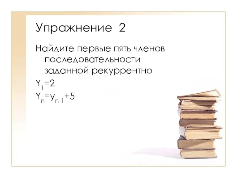 Найдите первые пять членов последовательности заданной рекуррентно Y1=2 Yn=yn-1+5 Упражнение 2