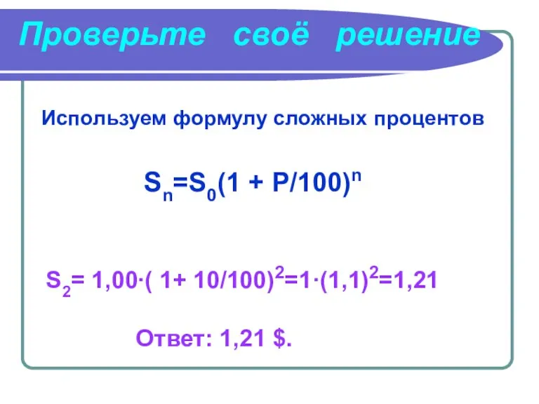 Используем формулу сложных процентов Sn=S0(1 + P/100)n S2= 1,00∙( 1+ 10/100)2=1·(1,1)2=1,21 Ответ: