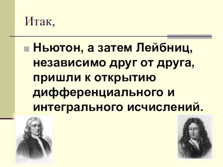Итак, Ньютон, а затем Лейбниц, независимо друг от друга, пришли к открытию дифференциального и интегрального исчислений.