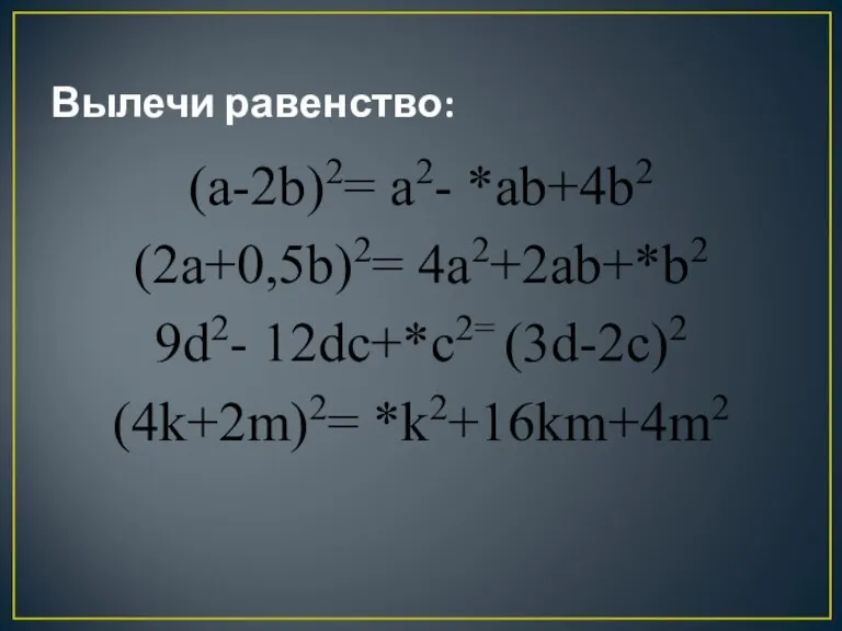 Вылечи равенство: (a-2b)2= a2- *ab+4b2 (2a+0,5b)2= 4a2+2ab+*b2 9d2- 12dc+*c2= (3d-2c)2 (4k+2m)2= *k2+16km+4m2