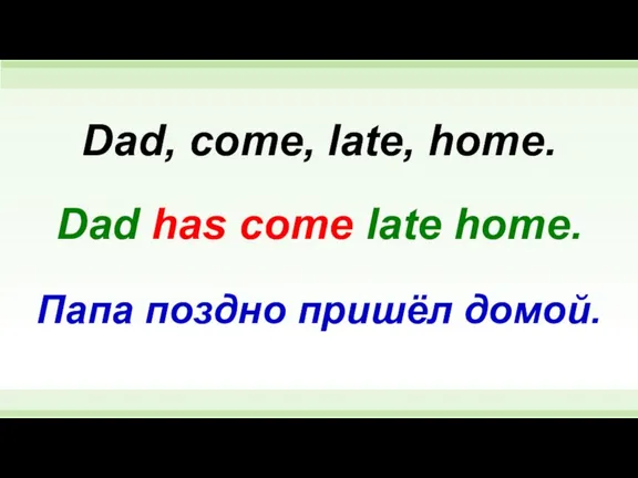 Dad has come late home. Dad, come, late, home. Папа поздно пришёл домой.