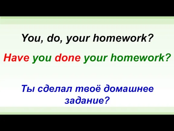 Have you done your homework? You, do, your homework? Ты сделал твоё домашнее задание?