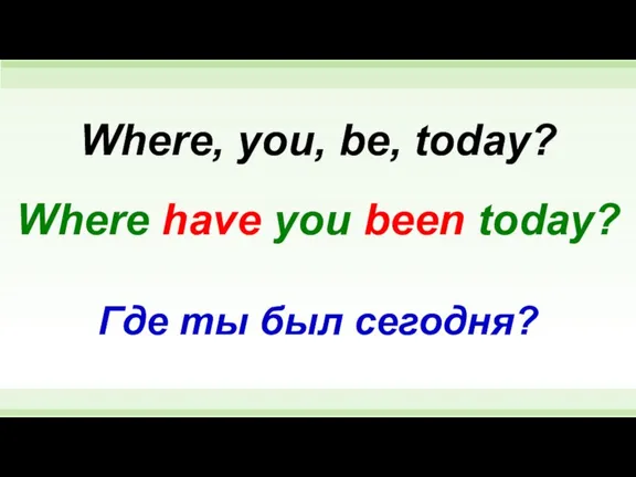 Where have you been today? Where, you, be, today? Где ты был сегодня?