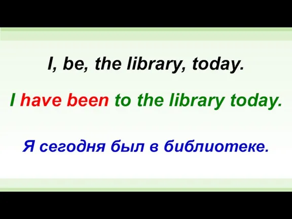 I have been to the library today. I, be, the library, today.