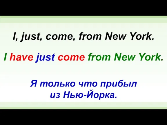 I have just come from New York. I, just, come, from New