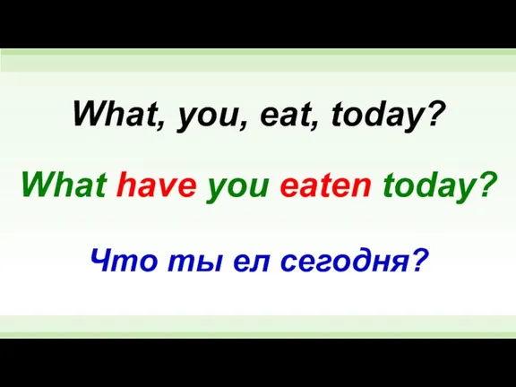 What have you eaten today? What, you, eat, today? Что ты ел сегодня?