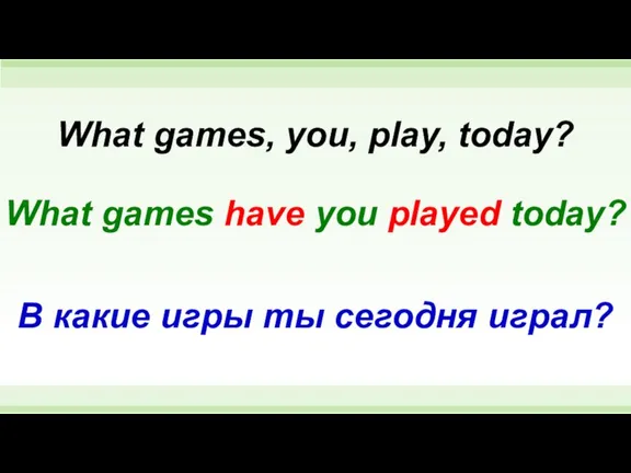 What games have you played today? What games, you, play, today? В