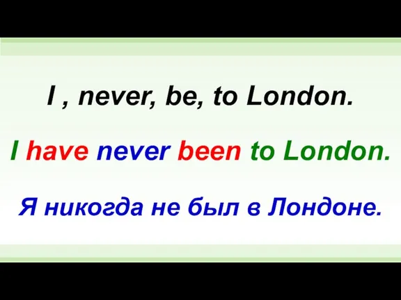 I have never been to London. I , never, be, to London.