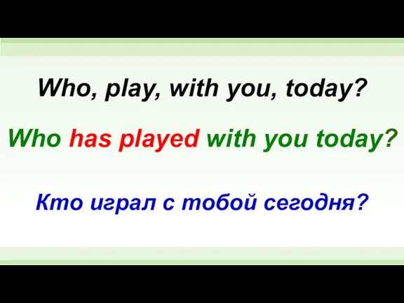 Who has played with you today? Who, play, with you, today? Кто играл с тобой сегодня?