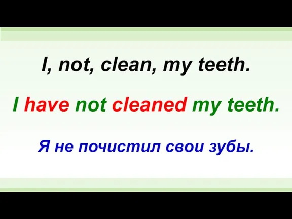 I have not cleaned my teeth. I, not, clean, my teeth. Я не почистил свои зубы.