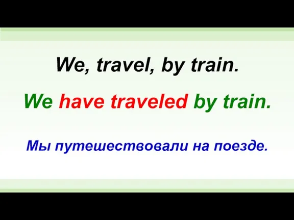 We have traveled by train. We, travel, by train. Мы путешествовали на поезде.