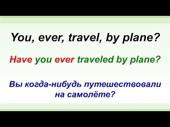 Have you ever traveled by plane? You, ever, travel, by plane? Вы когда-нибудь путешествовали на самолёте?