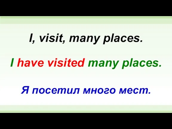 I have visited many places. I, visit, many places. Я посетил много мест.