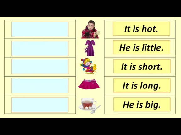 It is short. He is little. It is hot. It is long. He is big.