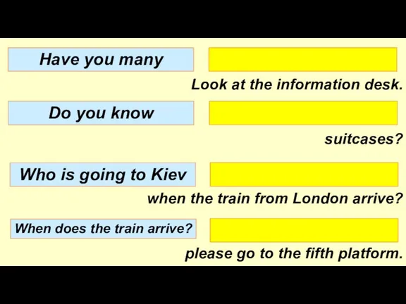 Look at the information desk. suitcases? when the train from London arrive?
