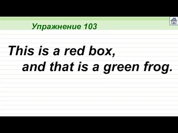 Упражнение 103 This is a red box, and that is a green frog.