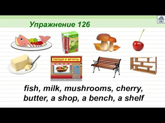 Упражнение 126 fish, milk, mushrooms, cherry, butter, a shop, a bench, a shelf