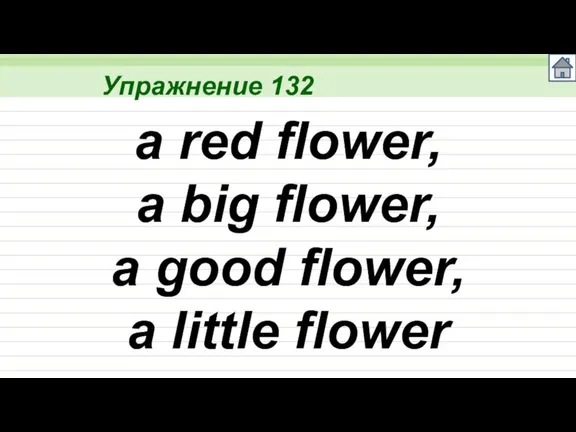 Упражнение 132 a red flower, a big flower, a good flower, a little flower