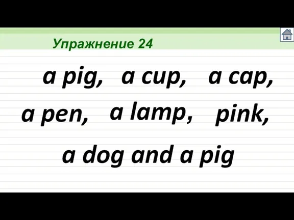 Упражнение 24 a pig, a cup, a cap, a pen, pink, a